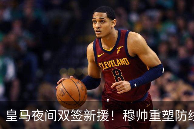 皇马夜间双签新援！穆帅重塑防线，下赛季西甲挑战巴萨